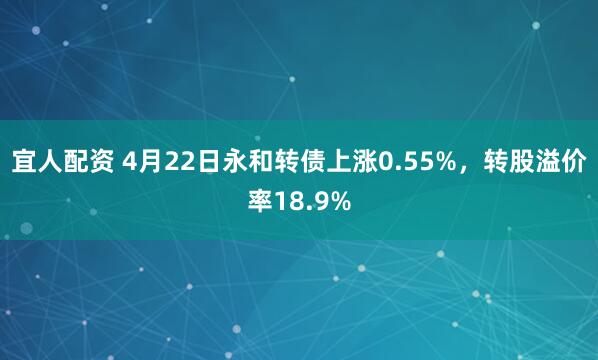 宜人配资 4月22日永和转债上涨0.55%,转股溢价率18.9%