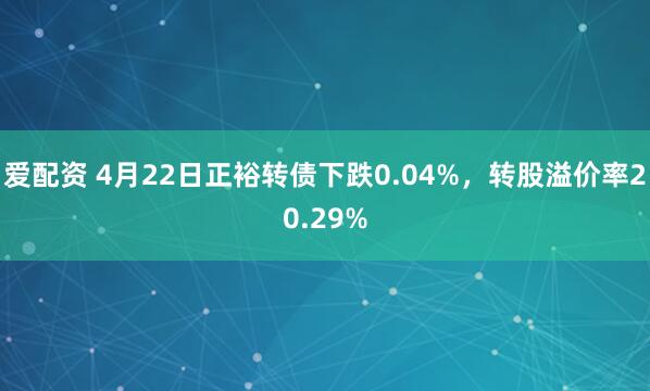 爱配资 4月22日正裕转债下跌0.04%，转股溢价率20.29%