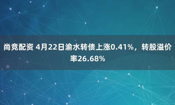 尚竞配资 4月22日渝水转债上涨0.41%，转股溢价率26.68%