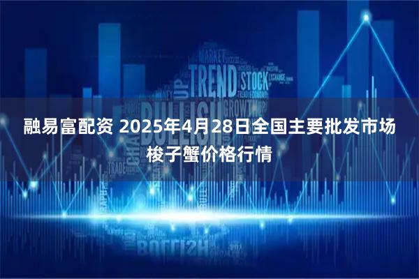 融易富配资 2025年4月28日全国主要批发市场梭子蟹价格行情