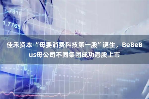 佳禾资本 “母婴消费科技第一股”诞生，BeBeBus母公司不同集团成功港股上市