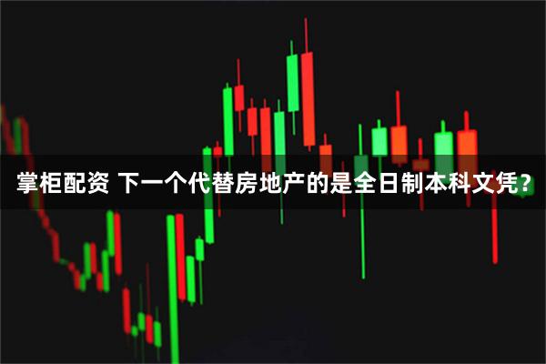 掌柜配资 下一个代替房地产的是全日制本科文凭？