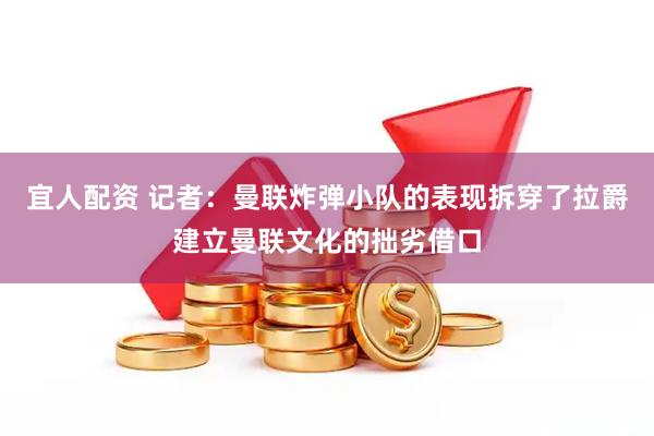 宜人配资 记者：曼联炸弹小队的表现拆穿了拉爵建立曼联文化的拙劣借口