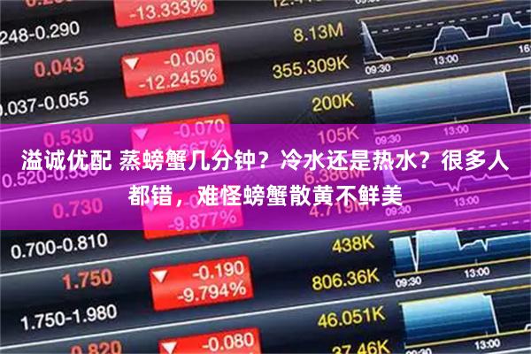 溢诚优配 蒸螃蟹几分钟？冷水还是热水？很多人都错，难怪螃蟹散黄不鲜美