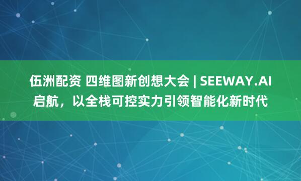伍洲配资 四维图新创想大会 | SEEWAY.AI启航，以全栈可控实力引领智能化新时代