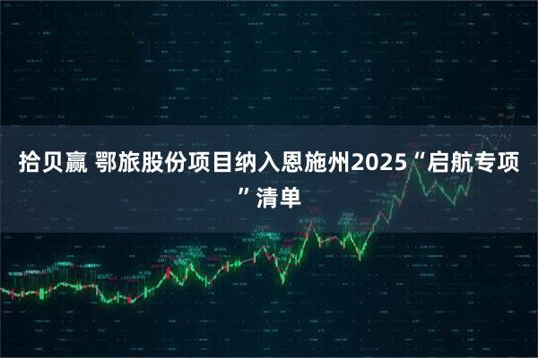 拾贝赢 鄂旅股份项目纳入恩施州2025“启航专项”清单