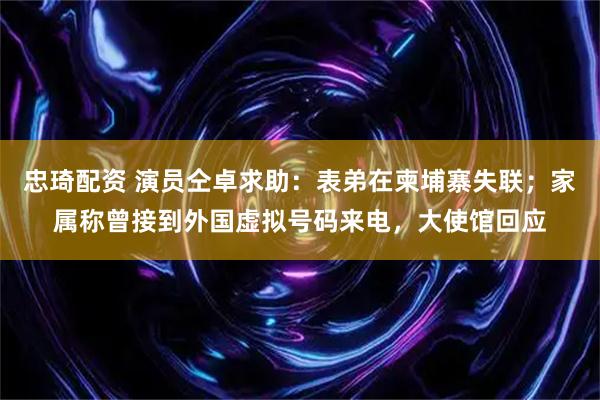 忠琦配资 演员仝卓求助:表弟在柬埔寨失联;家属称曾接到外国虚拟号码来电,大使馆回应