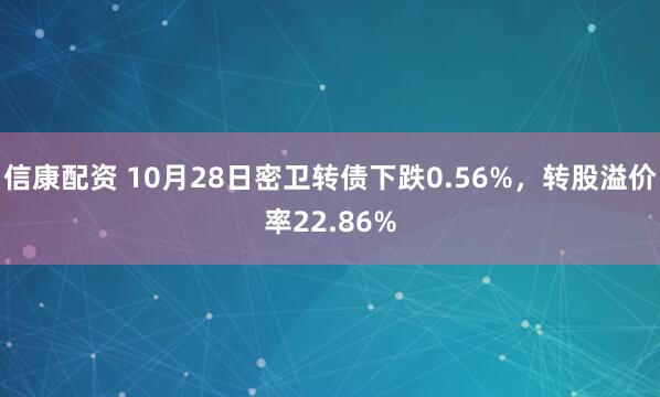 信康配资 10月28日密卫转债下跌0.56%,转股溢价率22.86%