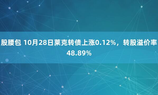 股腰包 10月28日莱克转债上涨0.12%,转股溢价率48.89%
