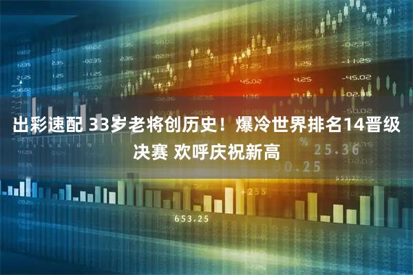 出彩速配 33岁老将创历史!爆冷世界排名14晋级决赛 欢呼庆祝新高