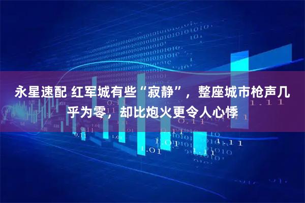 永星速配 红军城有些“寂静”,整座城市枪声几乎为零,却比炮火更令人心悸