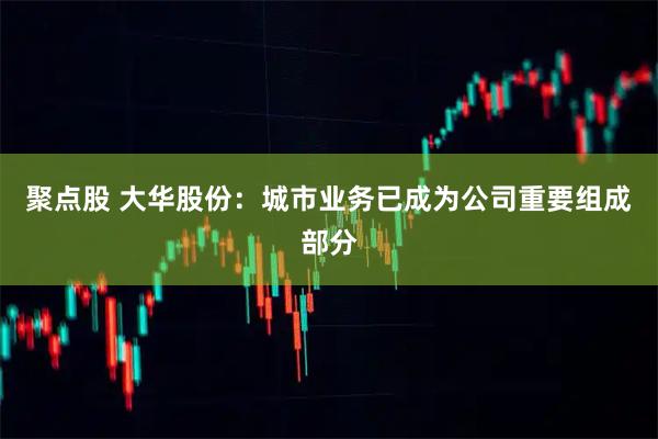 聚点股 大华股份：城市业务已成为公司重要组成部分