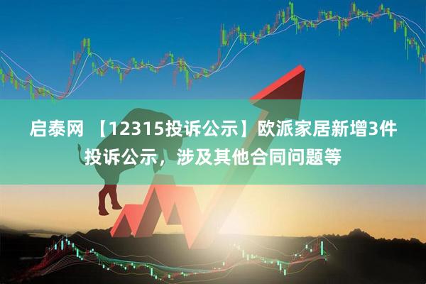 启泰网 【12315投诉公示】欧派家居新增3件投诉公示，涉及其他合同问题等