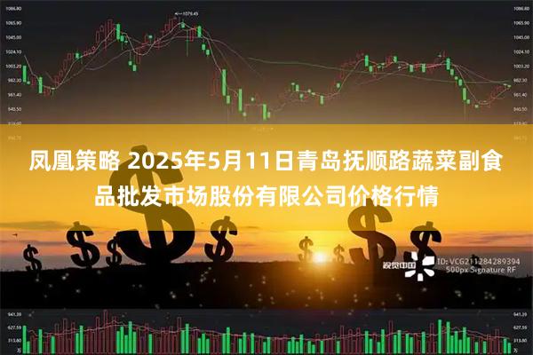 凤凰策略 2025年5月11日青岛抚顺路蔬菜副食品批发市场股份有限公司价格行情