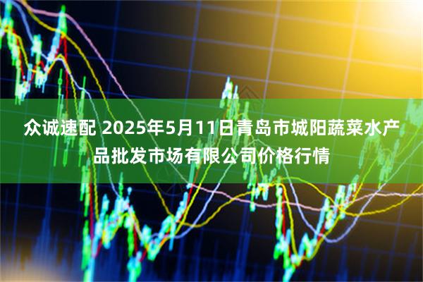 众诚速配 2025年5月11日青岛市城阳蔬菜水产品批发市场有限公司价格行情
