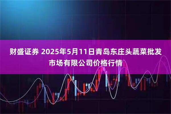 财盛证券 2025年5月11日青岛东庄头蔬菜批发市场有限公司价格行情