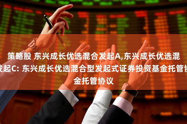 策略股 东兴成长优选混合发起A,东兴成长优选混合发起C: 东兴成长优选混合型发起式证券投资基金托管协议