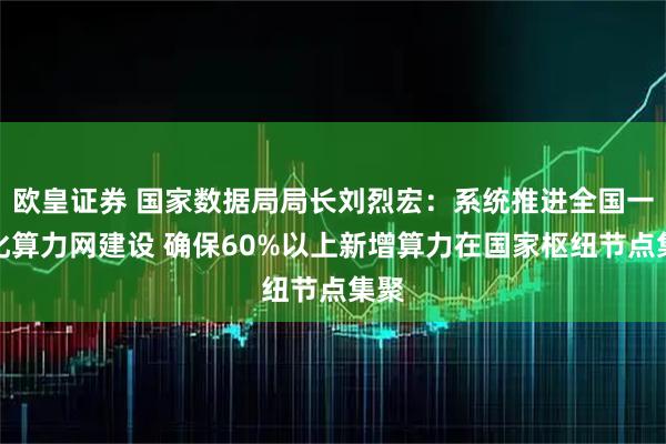 欧皇证券 国家数据局局长刘烈宏：系统推进全国一体化算力网建设 确保60%以上新增算力在国家枢纽节点集聚