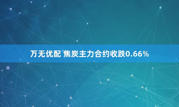 万无优配 焦炭主力合约收跌0.66%