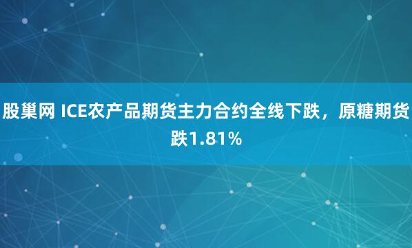 股巢网 ICE农产品期货主力合约全线下跌，原糖期货跌1.81%