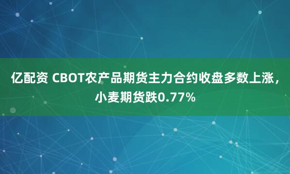 亿配资 CBOT农产品期货主力合约收盘多数上涨，小麦期货跌0.77%