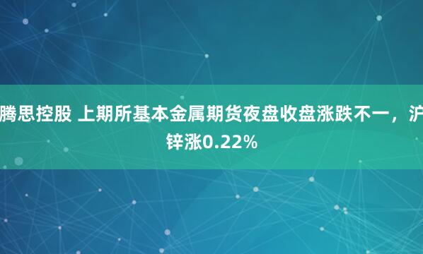 腾思控股 上期所基本金属期货夜盘收盘涨跌不一，沪锌涨0.22%