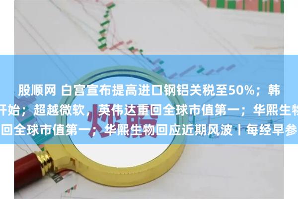 股顺网 白宫宣布提高进口钢铝关税至50%；韩国李在明总统任期正式开始；超越微软，英伟达重回全球市值第一；华熙生物回应近期风波丨每经早参
