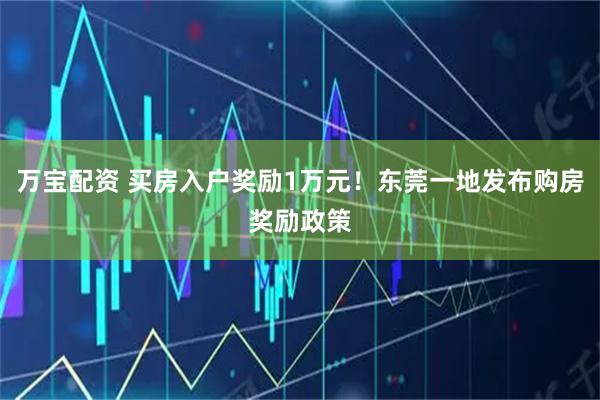 万宝配资 买房入户奖励1万元!东莞一地发布购房奖励政策