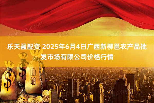 乐天盈配资 2025年6月4日广西新柳邕农产品批发市场有限公司价格行情