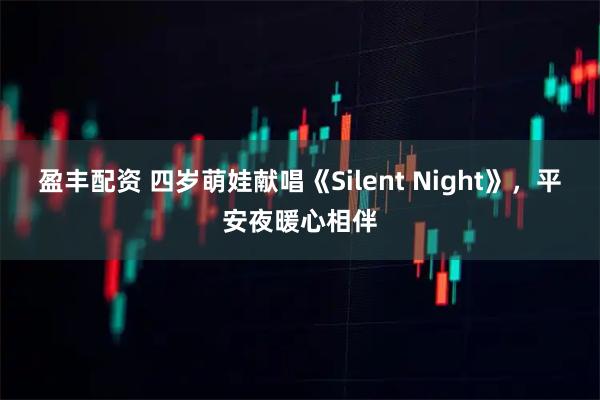 盈丰配资 四岁萌娃献唱《Silent Night》，平安夜暖心相伴