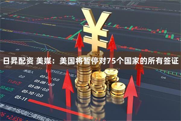 日昇配资 美媒：美国将暂停对75个国家的所有签证
