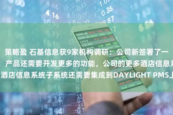 策略盈 石基信息获9家机构调研：公司新签署了一系列重要的酒店集团客户，产品还需要开发更多的功能，公司的更多酒店信息系统子系统还需要集成到DAYLIGHT PMS上（附调研问答）