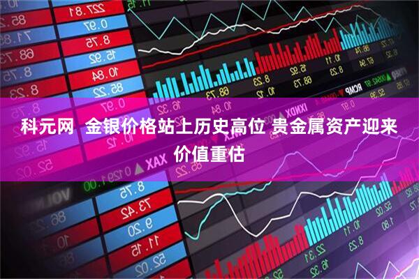 科元网  金银价格站上历史高位 贵金属资产迎来价值重估
