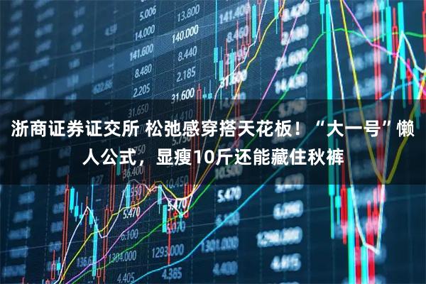 浙商证券证交所 松弛感穿搭天花板!“大一号”懒人公式,显瘦10斤还能藏住秋裤