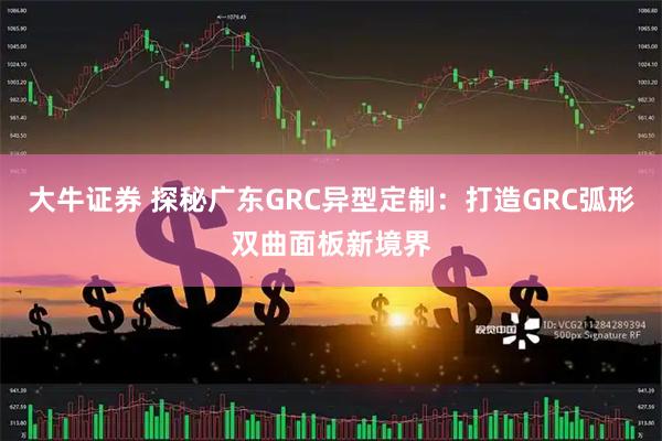 大牛证券 探秘广东GRC异型定制:打造GRC弧形双曲面板新境界
