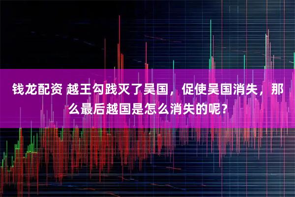 钱龙配资 越王勾践灭了吴国,促使吴国消失,那么最后越国是怎么消失的呢?