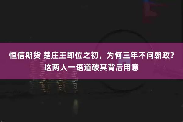 恒信期货 楚庄王即位之初,为何三年不问朝政?这两人一语道破其背后用意