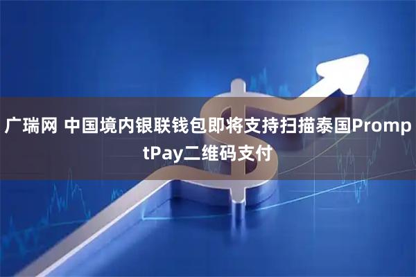 广瑞网 中国境内银联钱包即将支持扫描泰国PromptPay二维码支付