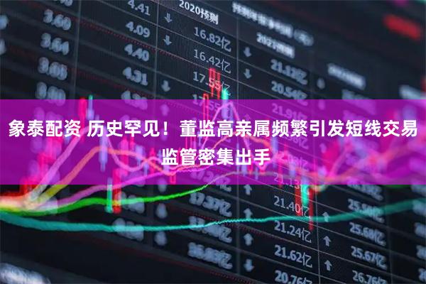 象泰配资 历史罕见！董监高亲属频繁引发短线交易 监管密集出手