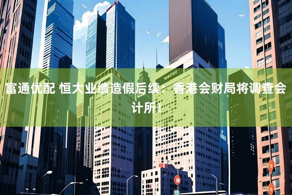 富通优配 恒大业绩造假后续:香港会财局将调查会计所!