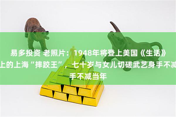 易多投资 老照片：1948年将登上美国《生活》杂志上的上海“摔跤王”，七十岁与女儿切磋武艺身手不减当年
