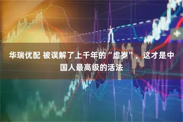 华瑞优配 被误解了上千年的“虚岁”,这才是中国人最高级的活法