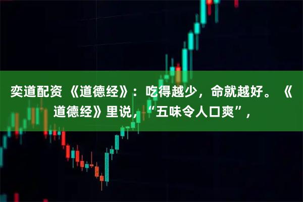 奕道配资 《道德经》:吃得越少,命就越好。 《道德经》里说,“五味令人口爽”,