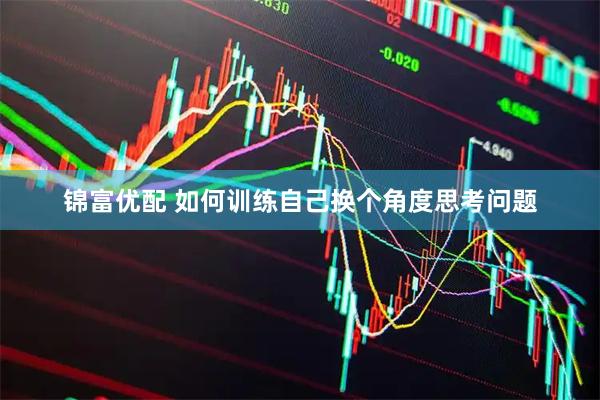 锦富优配 如何训练自己换个角度思考问题