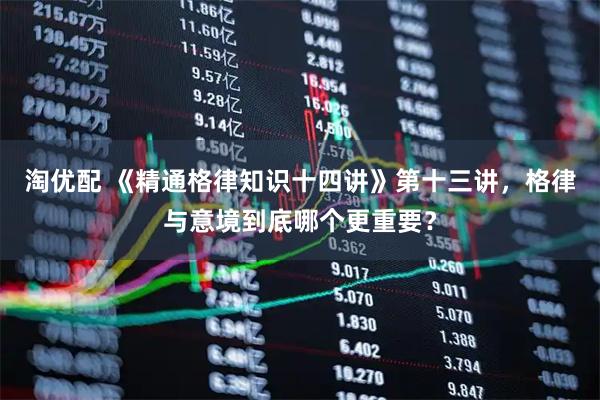 淘优配 《精通格律知识十四讲》第十三讲,格律与意境到底哪个更重要?