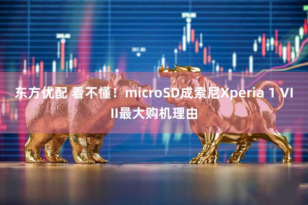 东方优配 看不懂!microSD成索尼Xperia 1 VIII最大购机理由