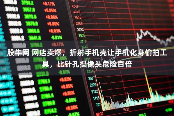 股牛网 网店卖爆，折射手机壳让手机化身偷拍工具，比针孔摄像头危险百倍