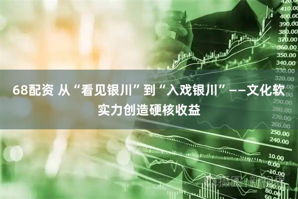 68配资 从“看见银川”到“入戏银川”——文化软实力创造硬核收益