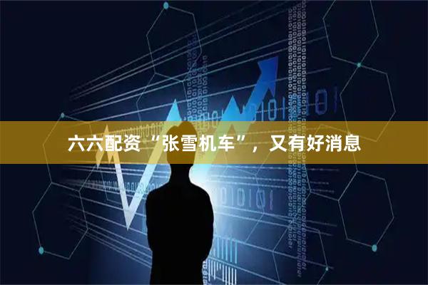 六六配资 “张雪机车”，又有好消息