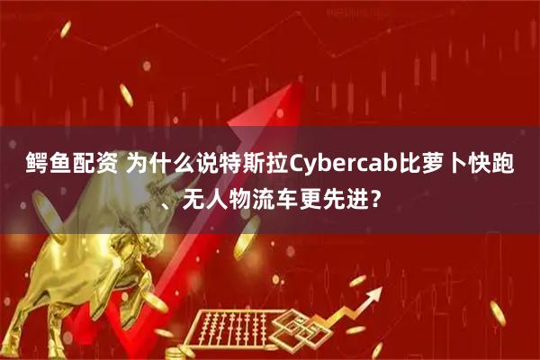 鳄鱼配资 为什么说特斯拉Cybercab比萝卜快跑、无人物流车更先进？